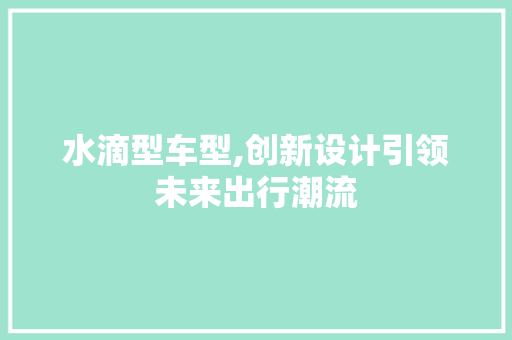 水滴型车型,创新设计引领未来出行潮流