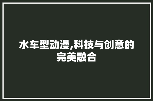 水车型动漫,科技与创意的完美融合