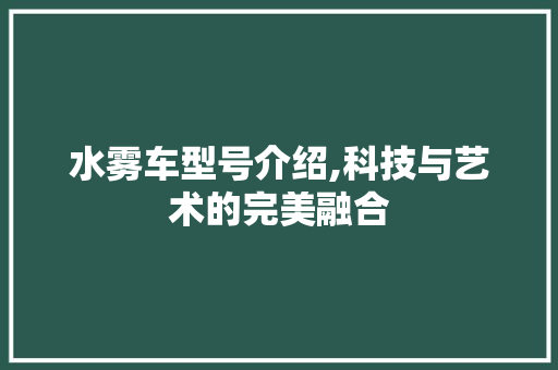 水雾车型号介绍,科技与艺术的完美融合