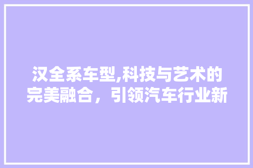汉全系车型,科技与艺术的完美融合，引领汽车行业新潮流