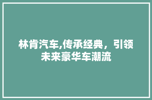 林肯汽车,传承经典，引领未来豪华车潮流