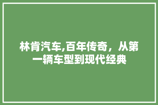 林肯汽车,百年传奇，从第一辆车型到现代经典