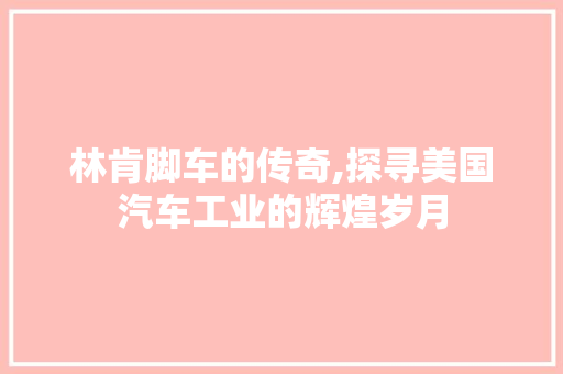 林肯脚车的传奇,探寻美国汽车工业的辉煌岁月
