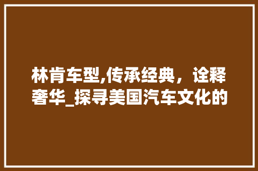 林肯车型,传承经典，诠释奢华_探寻美国汽车文化的灵魂