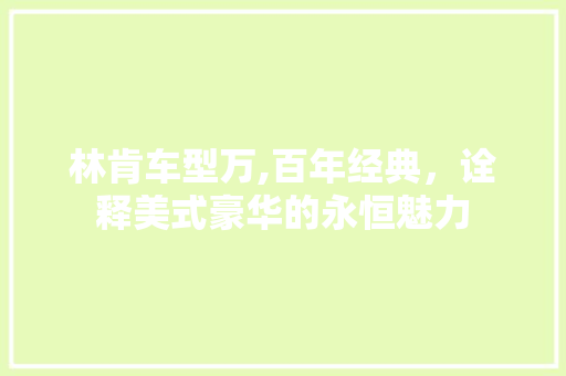 林肯车型万,百年经典，诠释美式豪华的永恒魅力
