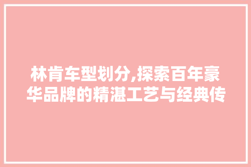 林肯车型划分,探索百年豪华品牌的精湛工艺与经典传承