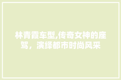 林青霞车型,传奇女神的座驾，演绎都市时尚风采