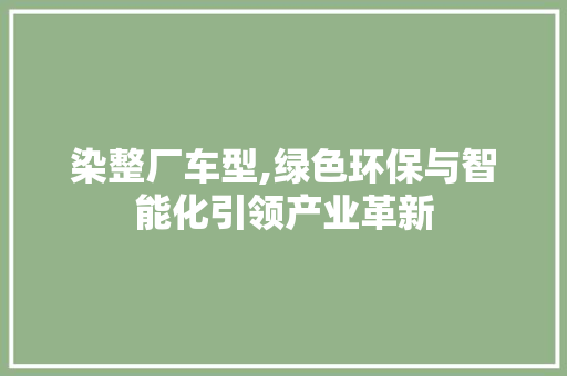 染整厂车型,绿色环保与智能化引领产业革新