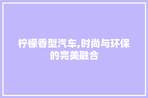 柠檬香型汽车,时尚与环保的完美融合