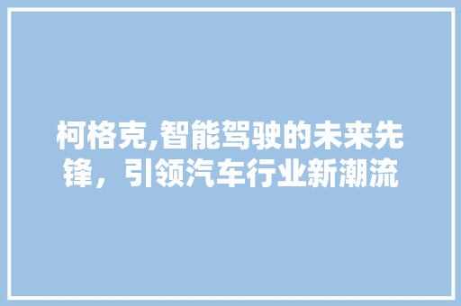 柯格克,智能驾驶的未来先锋，引领汽车行业新潮流
