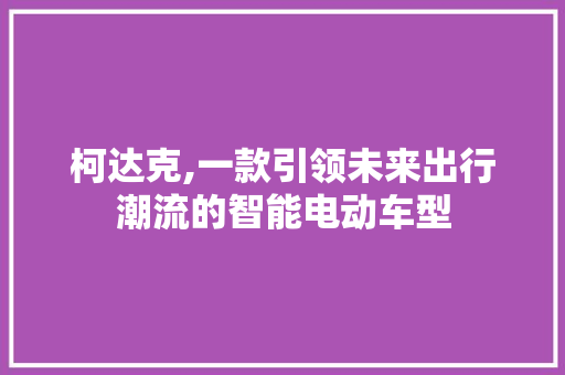 柯达克,一款引领未来出行潮流的智能电动车型