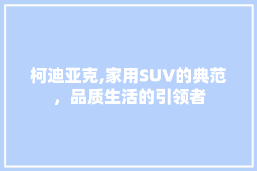 柯迪亚克,家用SUV的典范，品质生活的引领者