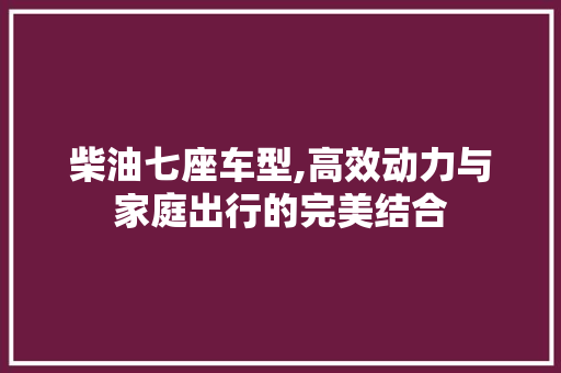 柴油七座车型,高效动力与家庭出行的完美结合