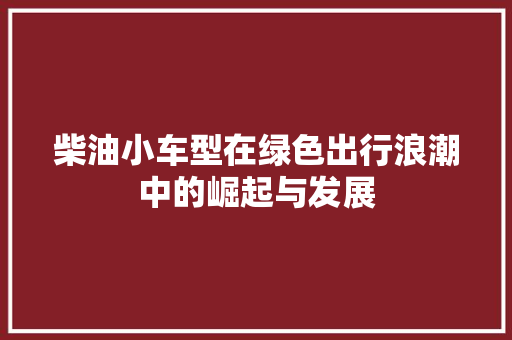 柴油小车型在绿色出行浪潮中的崛起与发展