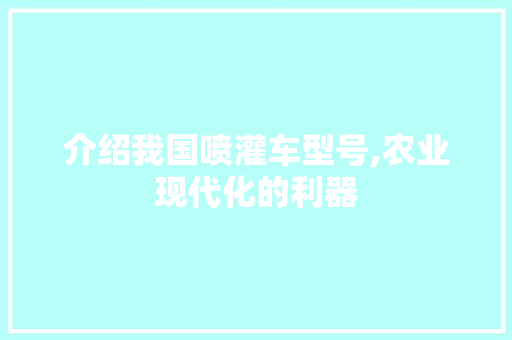 介绍我国喷灌车型号,农业现代化的利器