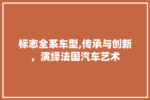 标志全系车型,传承与创新，演绎法国汽车艺术