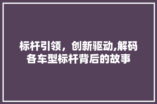 标杆引领，创新驱动,解码各车型标杆背后的故事