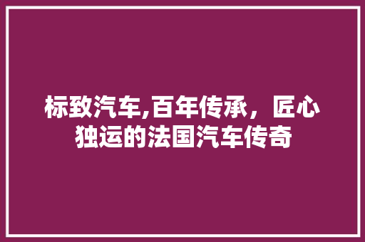 标致汽车,百年传承，匠心独运的法国汽车传奇