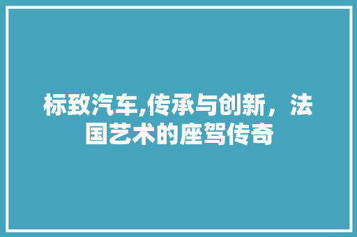 标致汽车,传承与创新，法国艺术的座驾传奇