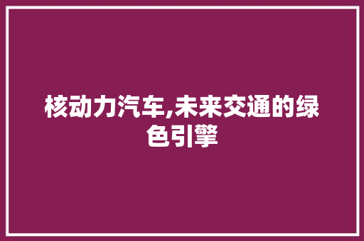 核动力汽车,未来交通的绿色引擎