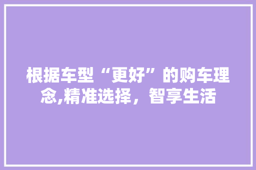 根据车型“更好”的购车理念,精准选择，智享生活