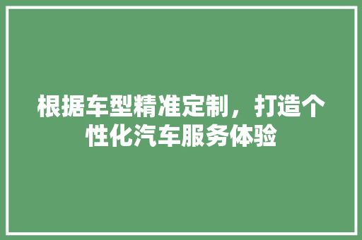 根据车型精准定制，打造个性化汽车服务体验