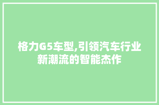 格力G5车型,引领汽车行业新潮流的智能杰作