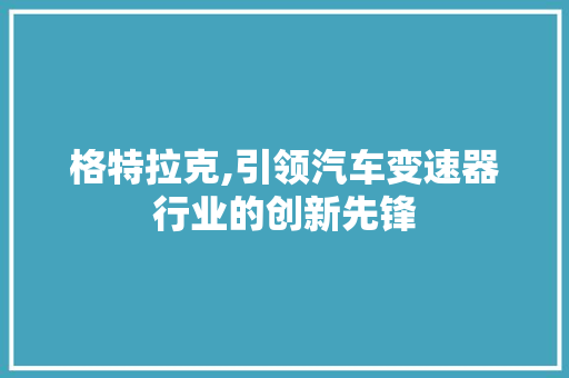 格特拉克,引领汽车变速器行业的创新先锋