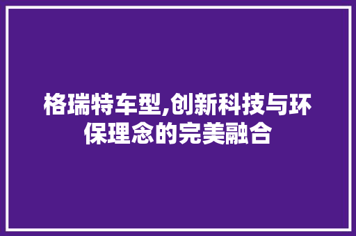 格瑞特车型,创新科技与环保理念的完美融合