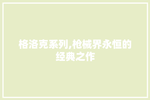 格洛克系列,枪械界永恒的经典之作