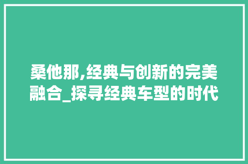 桑他那,经典与创新的完美融合_探寻经典车型的时代魅力