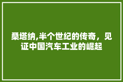 桑塔纳,半个世纪的传奇，见证中国汽车工业的崛起