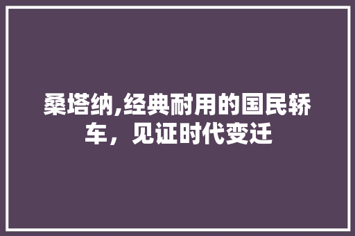 桑塔纳,经典耐用的国民轿车，见证时代变迁