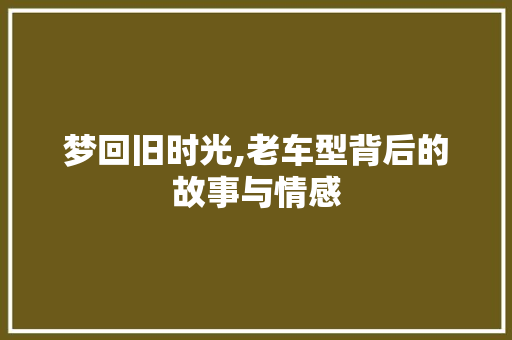 梦回旧时光,老车型背后的故事与情感