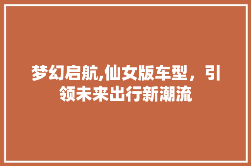 梦幻启航,仙女版车型，引领未来出行新潮流