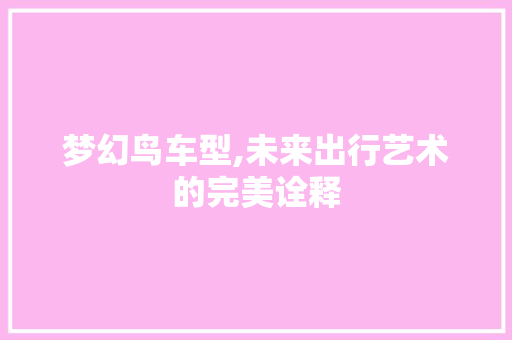 梦幻鸟车型,未来出行艺术的完美诠释