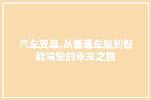 汽车变革,从普通车型到智能驾驶的未来之路
