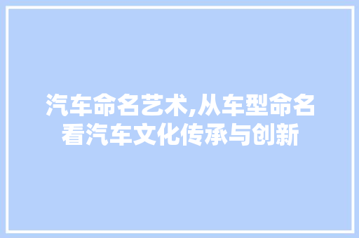 汽车命名艺术,从车型命名看汽车文化传承与创新