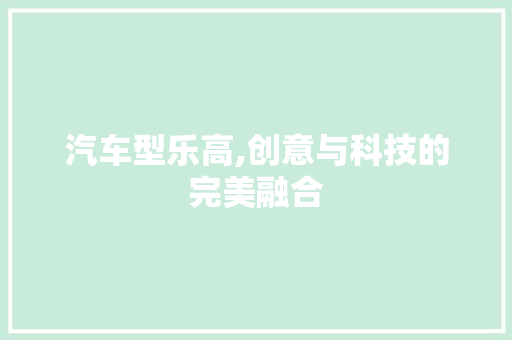 汽车型乐高,创意与科技的完美融合