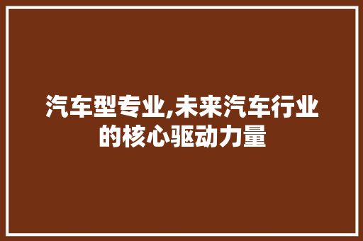 汽车型专业,未来汽车行业的核心驱动力量
