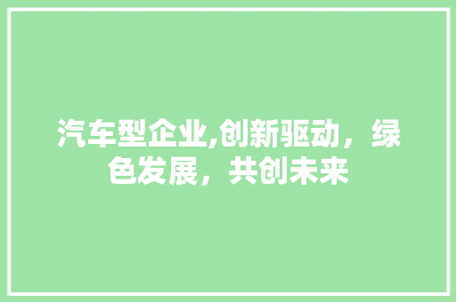 汽车型企业,创新驱动，绿色发展，共创未来