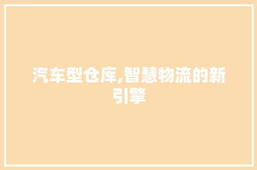 汽车型仓库,智慧物流的新引擎