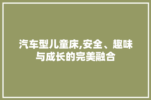 汽车型儿童床,安全、趣味与成长的完美融合