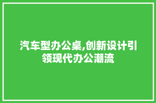 汽车型办公桌,创新设计引领现代办公潮流