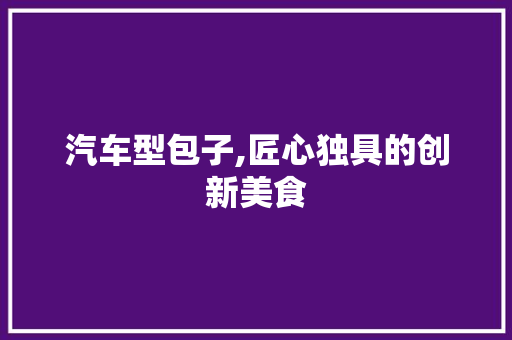 汽车型包子,匠心独具的创新美食