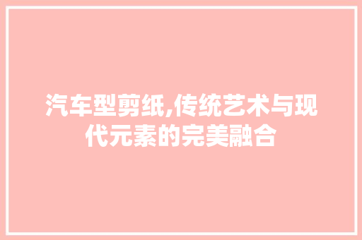 汽车型剪纸,传统艺术与现代元素的完美融合