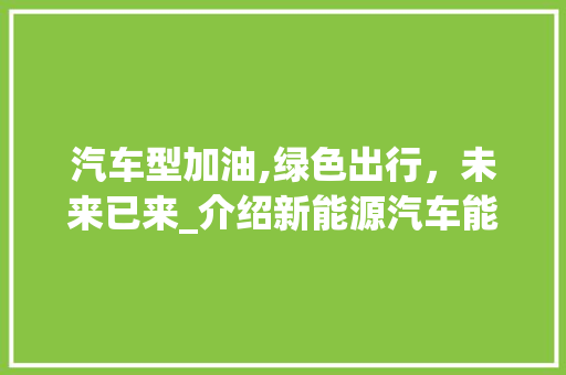 汽车型加油,绿色出行，未来已来_介绍新能源汽车能源解决方法
