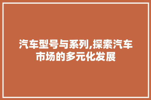 汽车型号与系列,探索汽车市场的多元化发展