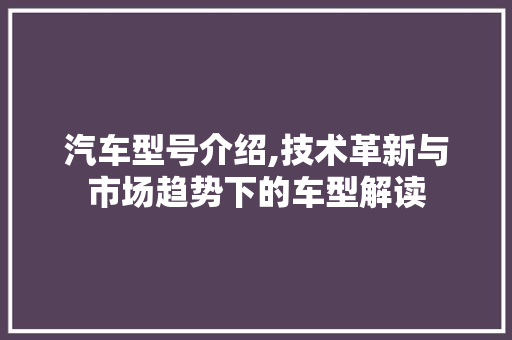 汽车型号介绍,技术革新与市场趋势下的车型解读