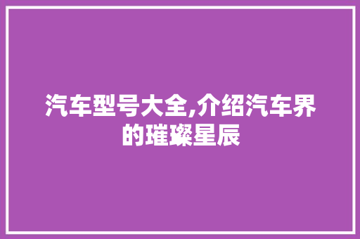 汽车型号大全,介绍汽车界的璀璨星辰